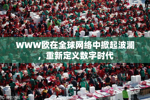 WWW欧在全球网络中掀起波澜，重新定义数字时代