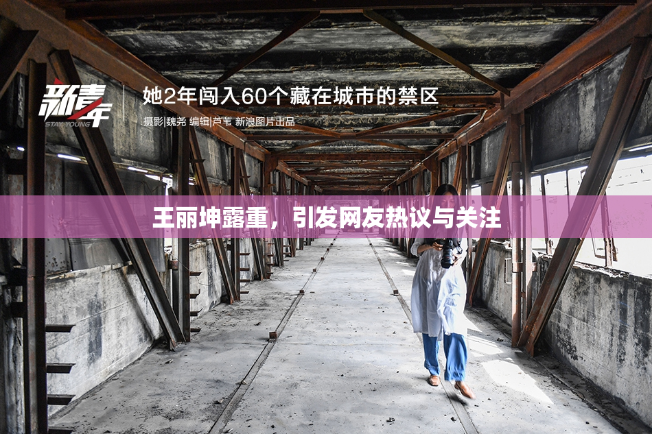 王丽坤露重，引发网友热议与关注