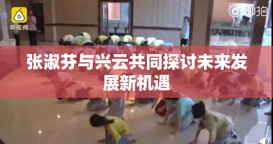 张淑芬与兴云共同探讨未来发展新机遇