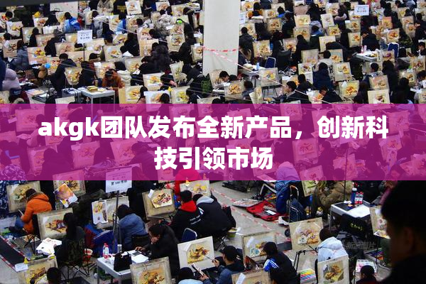 akgk团队发布全新产品，创新科技引领市场