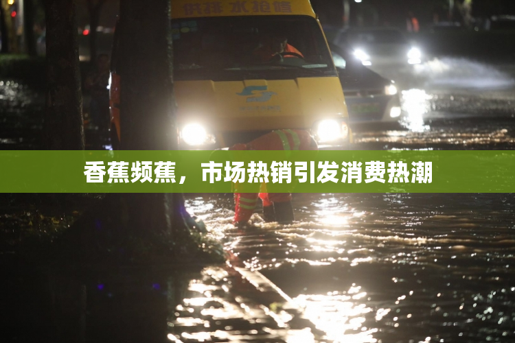 香蕉频蕉，市场热销引发消费热潮