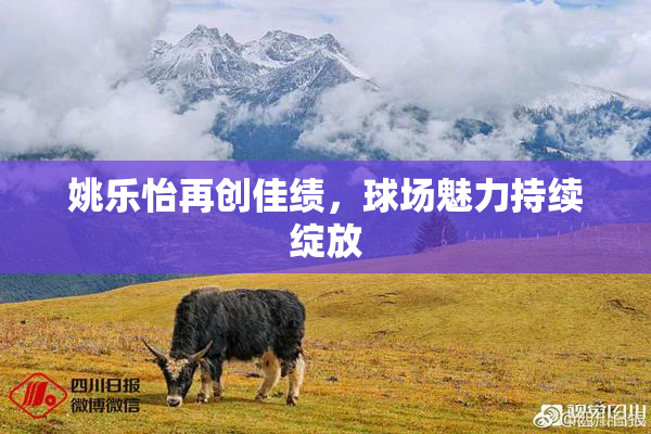 姚乐怡再创佳绩，球场魅力持续绽放