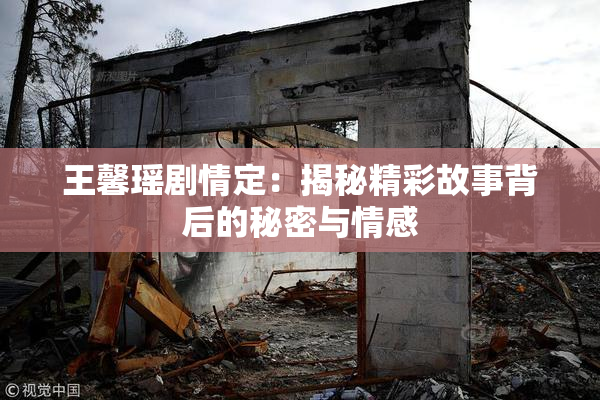 王馨瑶剧情定：揭秘精彩故事背后的秘密与情感