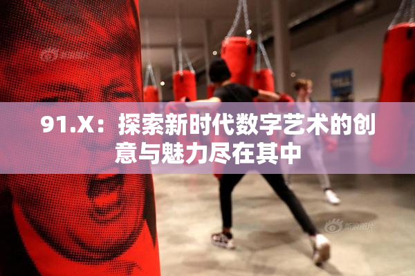 91.X：探索新时代数字艺术的创意与魅力尽在其中