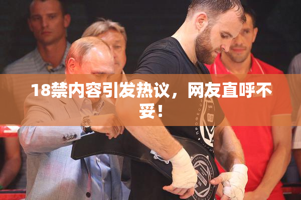 18禁内容引发热议，网友直呼不妥！