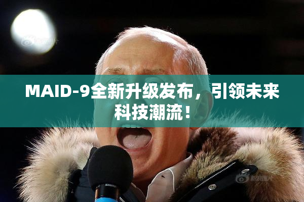 MAID-9全新升级发布，引领未来科技潮流！