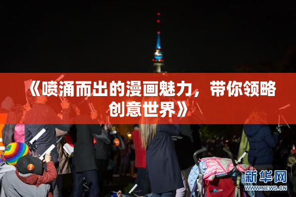 《喷涌而出的漫画魅力，带你领略创意世界》