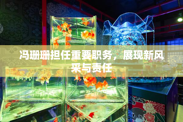 冯珊珊担任重要职务，展现新风采与责任