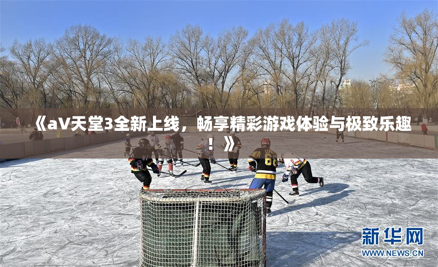 《a∨天堂3全新上线，畅享精彩游戏体验与极致乐趣！》