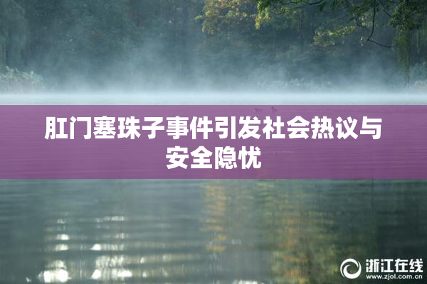 肛门塞珠子事件引发社会热议与安全隐忧