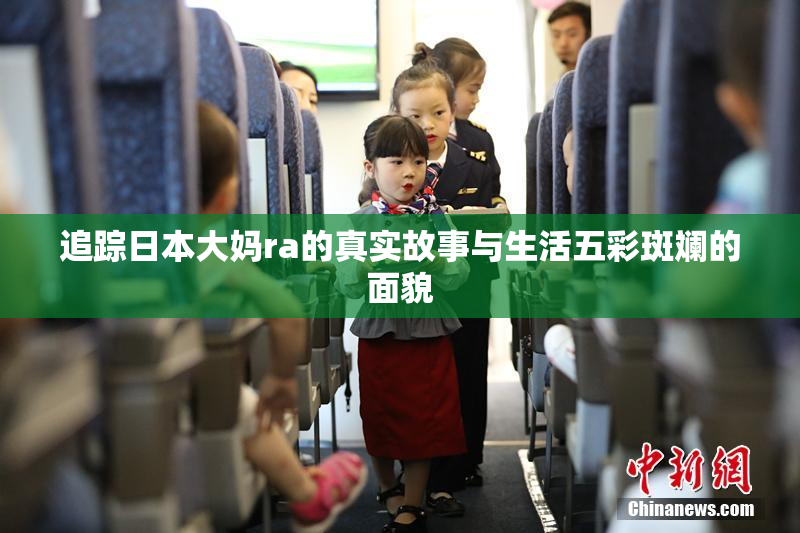 追踪日本大妈ra的真实故事与生活五彩斑斓的面貌