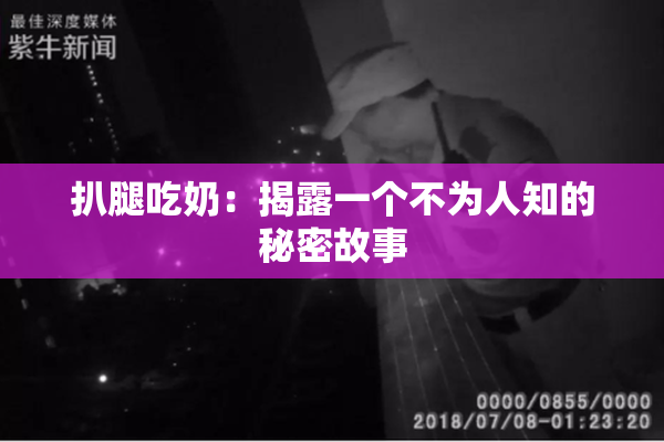 扒腿吃奶：揭露一个不为人知的秘密故事