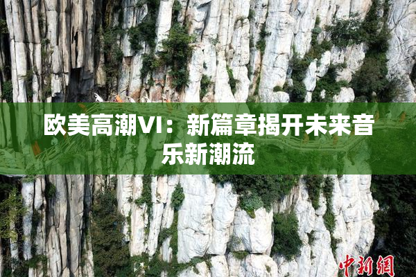 欧美高潮VI：新篇章揭开未来音乐新潮流