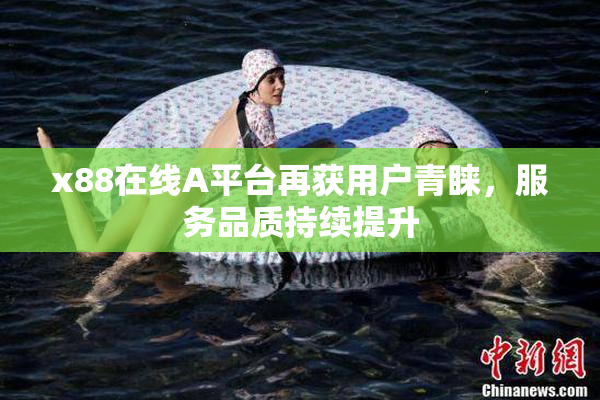 x88在线A平台再获用户青睐，服务品质持续提升