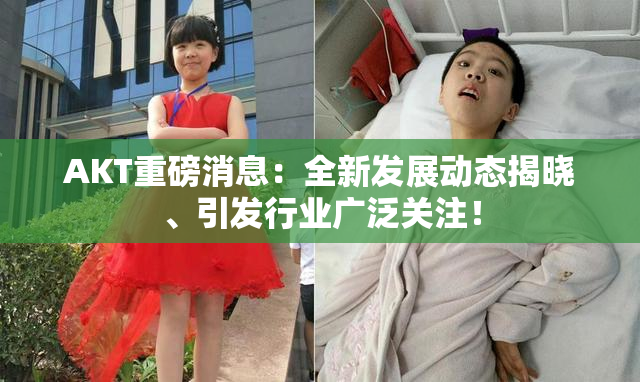 AKT重磅消息：全新发展动态揭晓、引发行业广泛关注！