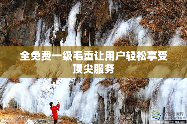 全免费一级毛重让用户轻松享受顶尖服务
