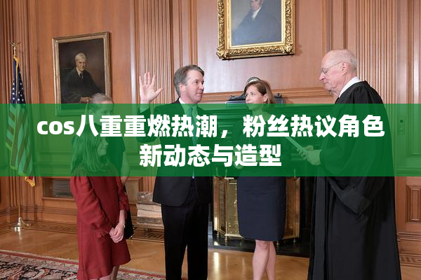 cos八重重燃热潮，粉丝热议角色新动态与造型