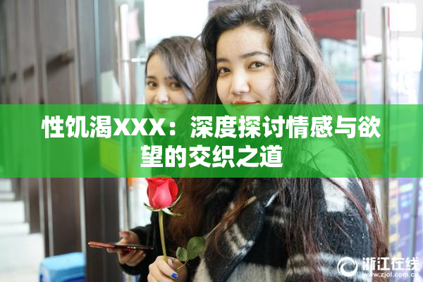 性饥渴XXX：深度探讨情感与欲望的交织之道