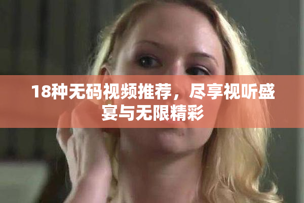 18种无码视频推荐，尽享视听盛宴与无限精彩