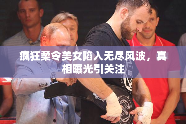 疯狂柔令美女陷入无尽风波，真相曝光引关注