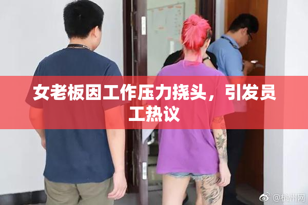 女老板因工作压力挠头，引发员工热议