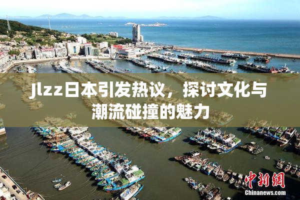 Jlzz日本引发热议，探讨文化与潮流碰撞的魅力