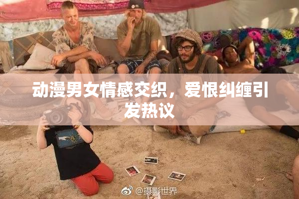 动漫男女情感交织，爱恨纠缠引发热议