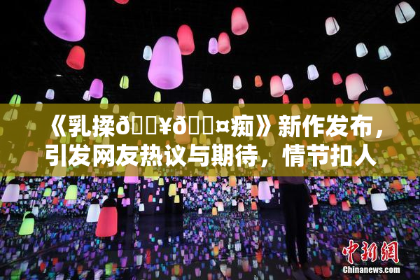 《乳揉🔥🖤痴》新作发布，引发网友热议与期待，情节扣人心弦！