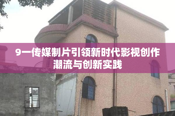 9一传媒制片引领新时代影视创作潮流与创新实践