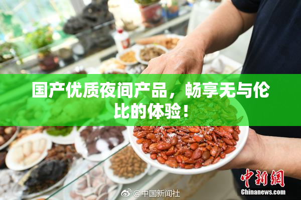 国产优质夜间产品，畅享无与伦比的体验！