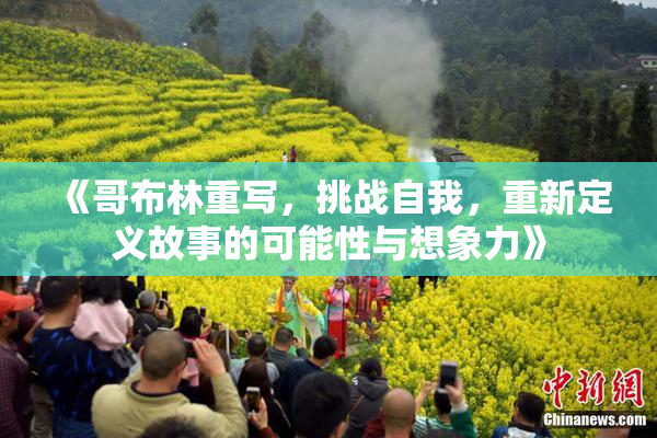 《哥布林重写，挑战自我，重新定义故事的可能性与想象力》