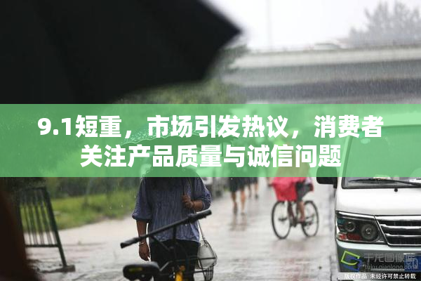 9.1短重，市场引发热议，消费者关注产品质量与诚信问题