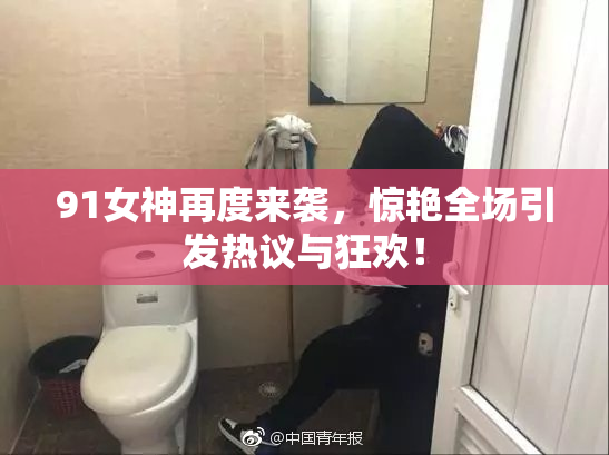 91女神再度来袭，惊艳全场引发热议与狂欢！