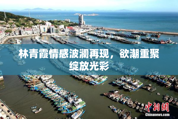 林青霞情感波澜再现，欲潮重聚绽放光彩