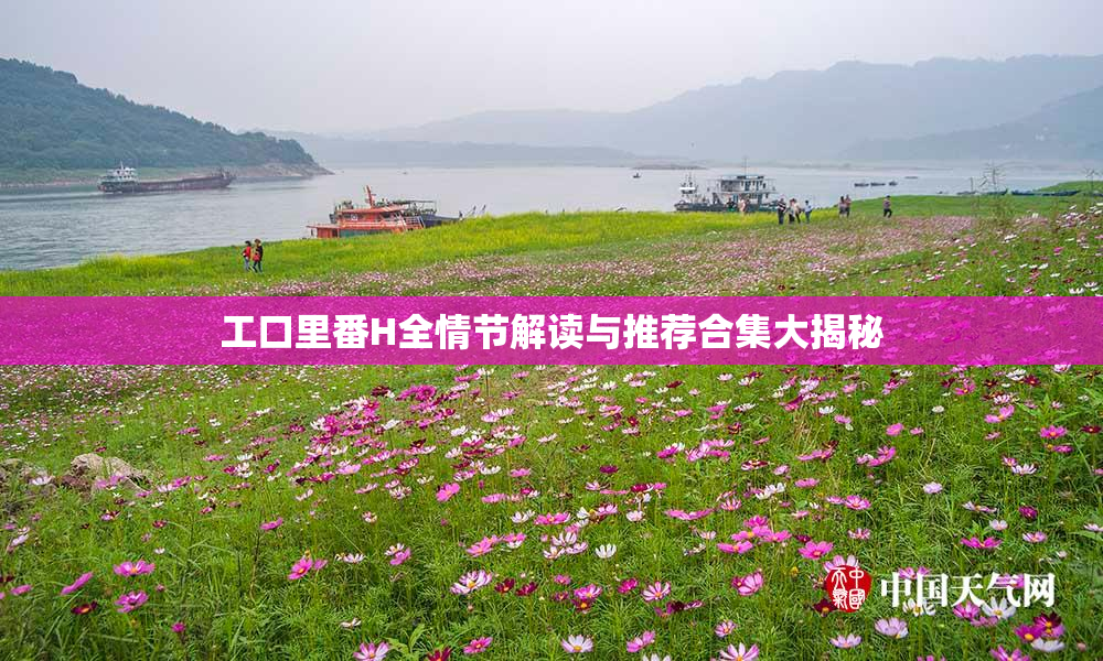 工口里番H全情节解读与推荐合集大揭秘