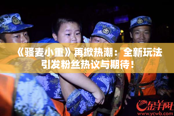 《骚麦小重》再掀热潮：全新玩法引发粉丝热议与期待！