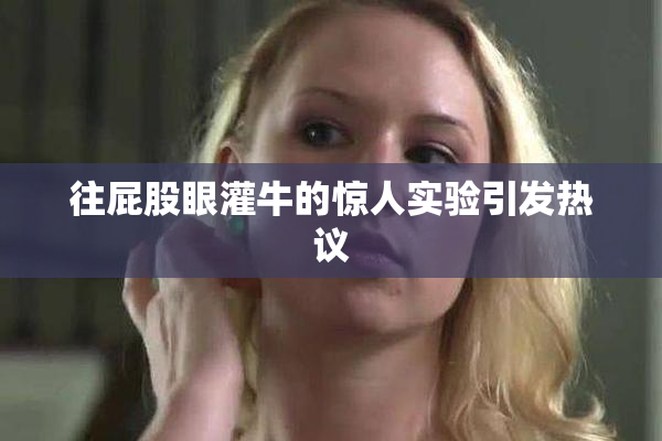 往屁股眼灌牛的惊人实验引发热议