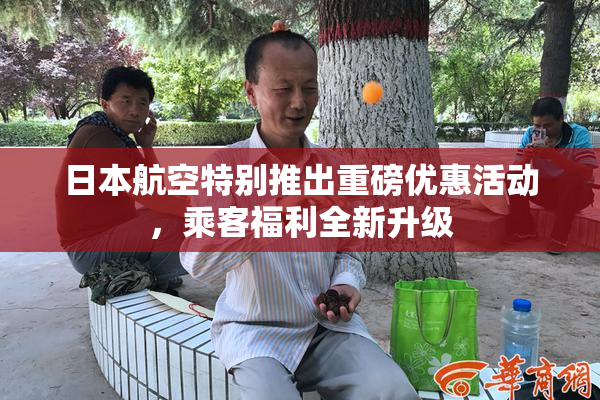 日本航空特别推出重磅优惠活动，乘客福利全新升级