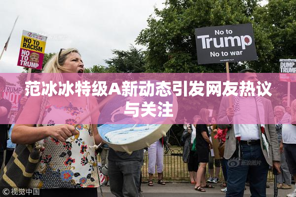 范冰冰特级A新动态引发网友热议与关注