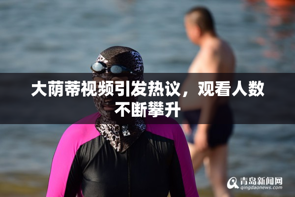 大荫蒂视频引发热议，观看人数不断攀升