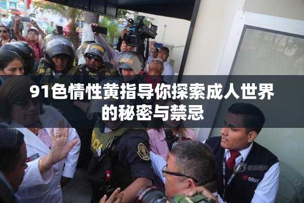 91色情性黄指导你探索成人世界的秘密与禁忌