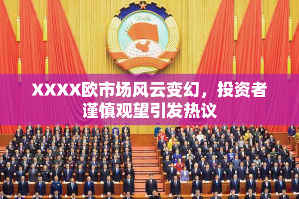 XXXX欧市场风云变幻，投资者谨慎观望引发热议