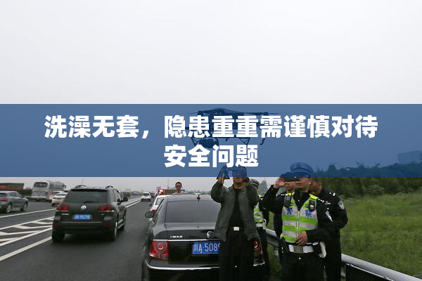 洗澡无套，隐患重重需谨慎对待安全问题