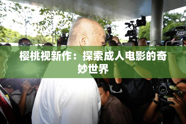 樱桃视新作：探索成人电影的奇妙世界