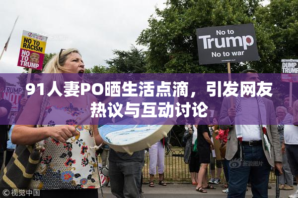 91人妻PO晒生活点滴，引发网友热议与互动讨论