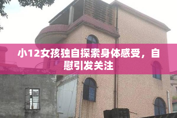 小12女孩独自探索身体感受，自慰引发关注