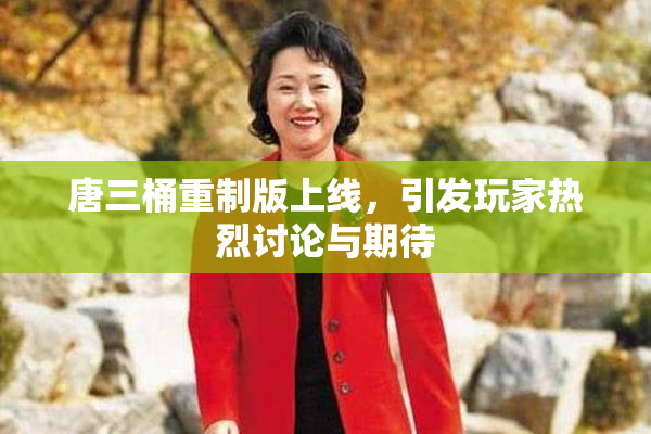唐三桶重制版上线，引发玩家热烈讨论与期待
