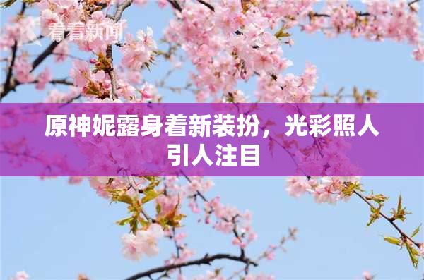 原神妮露身着新装扮，光彩照人引人注目