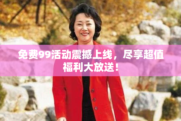 免费99活动震撼上线，尽享超值福利大放送！