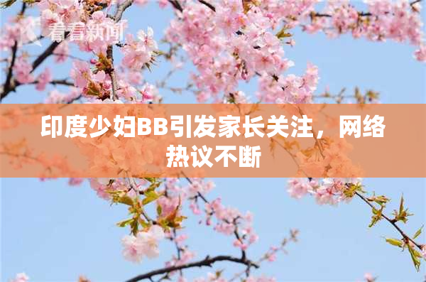印度少妇BB引发家长关注，网络热议不断